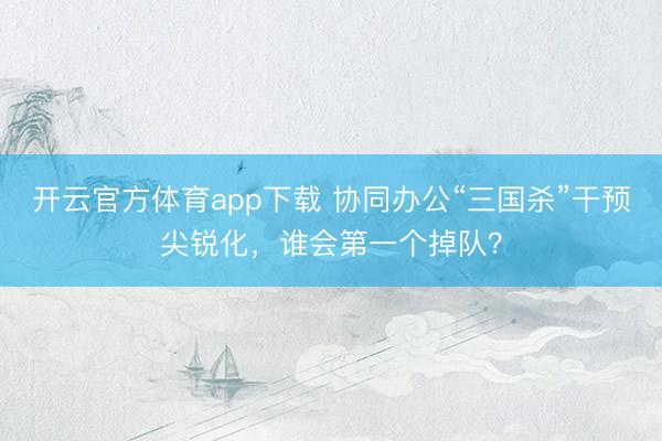 开云官方体育app下载 协同办公“三国杀”干预尖锐化，谁会第一个掉队？
