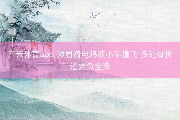 开云体育app 须眉骑电鸡被小车撞飞 多处骨折还要负全责