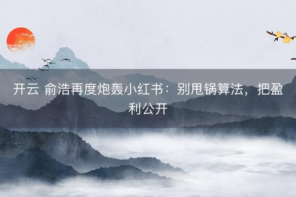 开云 俞浩再度炮轰小红书：别甩锅算法，把盈利公开