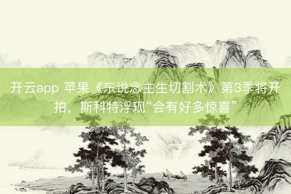 开云app 苹果《东说念主生切割术》第3季将开拍，斯科特浮现“会有好多惊喜”