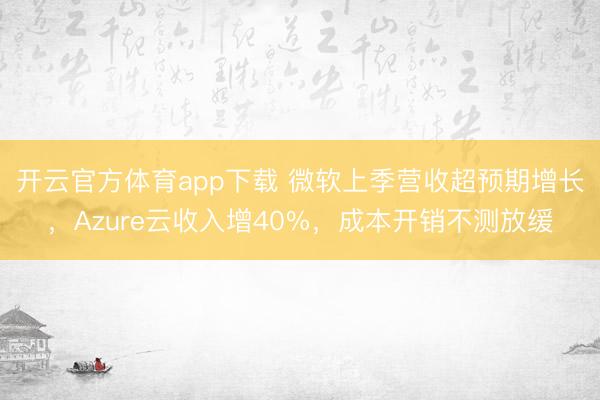 开云官方体育app下载 微软上季营收超预期增长，Azure云收入增40%，成本开销不测放缓