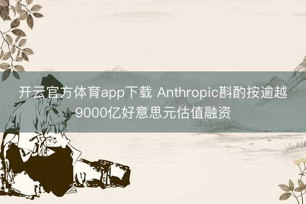 开云官方体育app下载 Anthropic斟酌按逾越9000亿好意思元估值融资