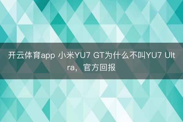 开云体育app 小米YU7 GT为什么不叫YU7 Ultra，官方回报