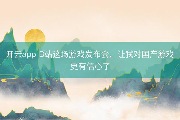 开云app B站这场游戏发布会，让我对国产游戏更有信心了