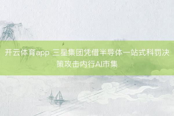 开云体育app 三星集团凭借半导体一站式科罚决策攻击内行AI市集