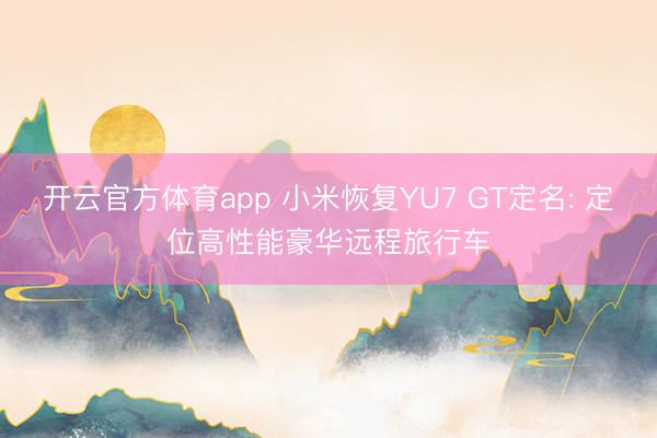 开云官方体育app 小米恢复YU7 GT定名: 定位高性能豪华远程旅行车