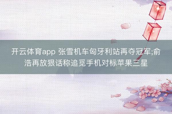 开云体育app 张雪机车匈牙利站再夺冠军;俞浩再放狠话称追觅手机对标苹果三星