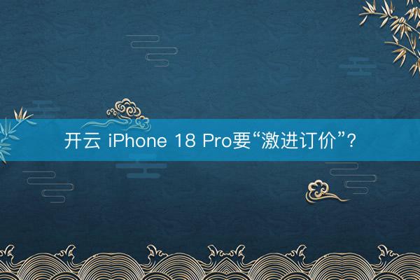 开云 iPhone 18 Pro要“激进订价”?