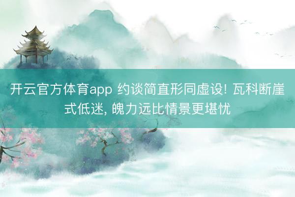 开云官方体育app 约谈简直形同虚设! 瓦科断崖式低迷, 魄力远比情景更堪忧